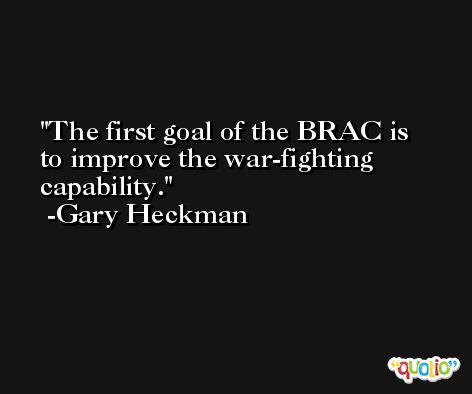 The first goal of the BRAC is to improve the war-fighting capability. -Gary Heckman