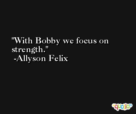 With Bobby we focus on strength. -Allyson Felix