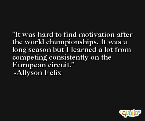 It was hard to find motivation after the world championships. It was a long season but I learned a lot from competing consistently on the European circuit. -Allyson Felix
