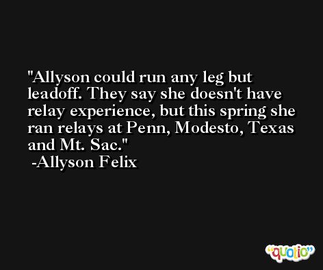 Allyson could run any leg but leadoff. They say she doesn't have relay experience, but this spring she ran relays at Penn, Modesto, Texas and Mt. Sac. -Allyson Felix