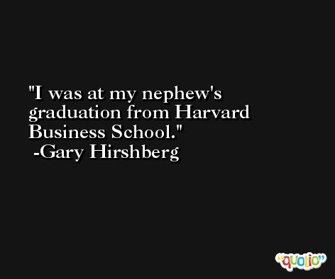I was at my nephew's graduation from Harvard Business School. -Gary Hirshberg