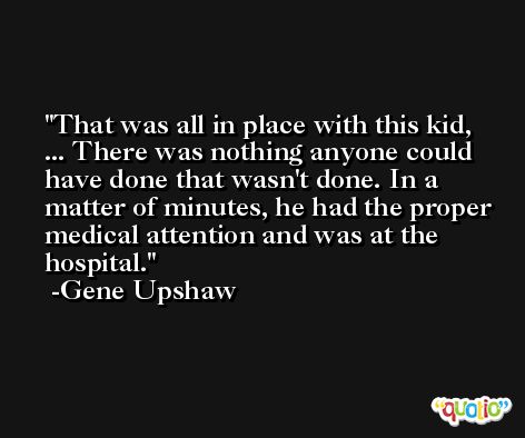That was all in place with this kid, ... There was nothing anyone could have done that wasn't done. In a matter of minutes, he had the proper medical attention and was at the hospital. -Gene Upshaw