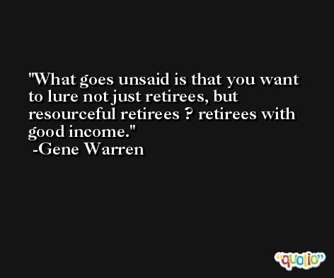 What goes unsaid is that you want to lure not just retirees, but resourceful retirees ? retirees with good income. -Gene Warren