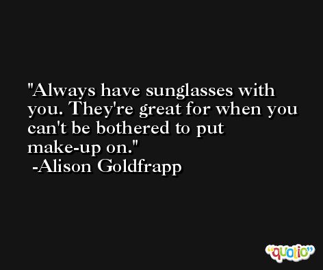 Always have sunglasses with you. They're great for when you can't be bothered to put make-up on. -Alison Goldfrapp
