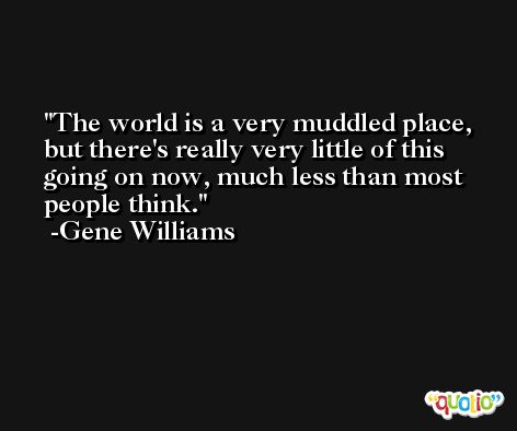 The world is a very muddled place, but there's really very little of this going on now, much less than most people think. -Gene Williams