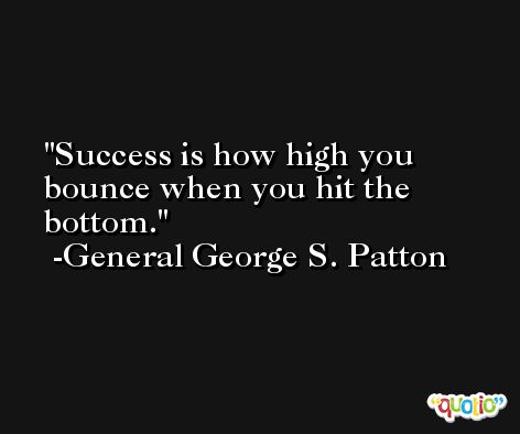Success is how high you bounce when you hit the bottom. -General George S. Patton