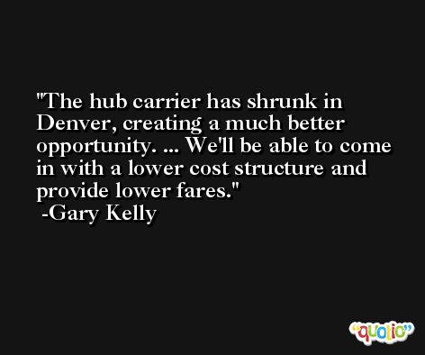 The hub carrier has shrunk in Denver, creating a much better opportunity. ... We'll be able to come in with a lower cost structure and provide lower fares. -Gary Kelly