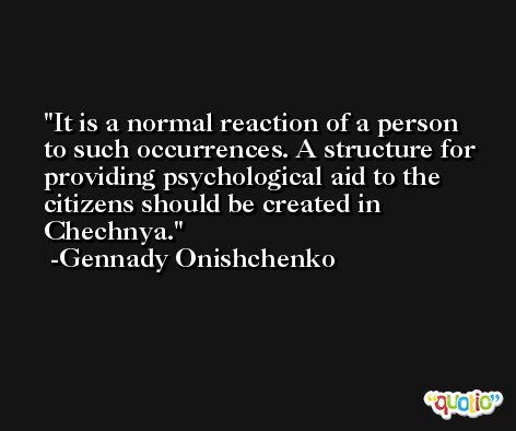 It is a normal reaction of a person to such occurrences. A structure for providing psychological aid to the citizens should be created in Chechnya. -Gennady Onishchenko