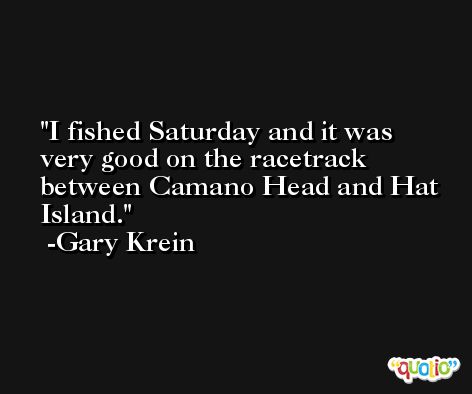 I fished Saturday and it was very good on the racetrack between Camano Head and Hat Island. -Gary Krein