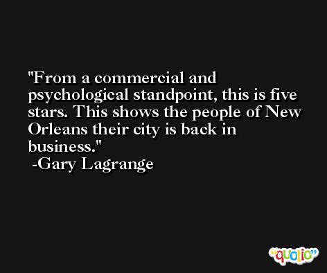 From a commercial and psychological standpoint, this is five stars. This shows the people of New Orleans their city is back in business. -Gary Lagrange