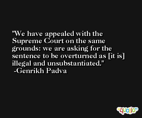 We have appealed with the Supreme Court on the same grounds: we are asking for the sentence to be overturned as [it is] illegal and unsubstantiated. -Genrikh Padva