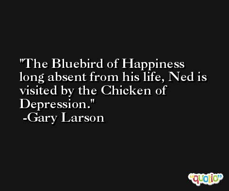The Bluebird of Happiness long absent from his life, Ned is visited by the Chicken of Depression. -Gary Larson