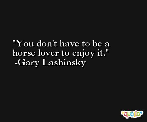 You don't have to be a horse lover to enjoy it. -Gary Lashinsky