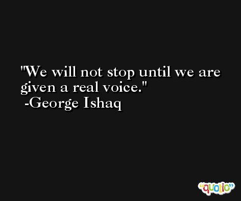We will not stop until we are given a real voice. -George Ishaq