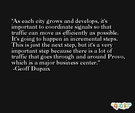 As each city grows and develops, it's important to coordinate signals so that traffic can move as efficiently as possible. It's going to happen in incremental steps. This is just the next step, but it's a very important step because there is a lot of traffic that goes through and around Provo, which is a major business center. -Geoff Dupaix