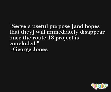 Serve a useful purpose [and hopes that they] will immediately disappear once the route 18 project is concluded. -George Jones