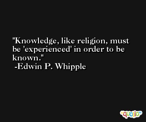 Knowledge, like religion, must be 'experienced' in order to be known. -Edwin P. Whipple