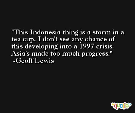 This Indonesia thing is a storm in a tea cup. I don't see any chance of this developing into a 1997 crisis. Asia's made too much progress. -Geoff Lewis
