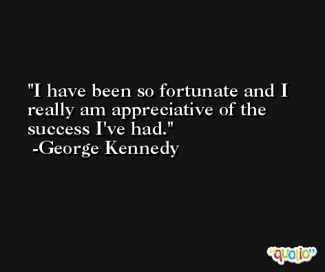 I have been so fortunate and I really am appreciative of the success I've had. -George Kennedy