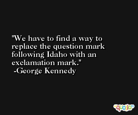 We have to find a way to replace the question mark following Idaho with an exclamation mark. -George Kennedy