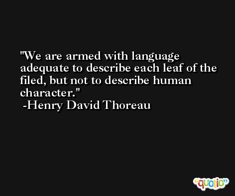 We are armed with language adequate to describe each leaf of the filed, but not to describe human character. -Henry David Thoreau