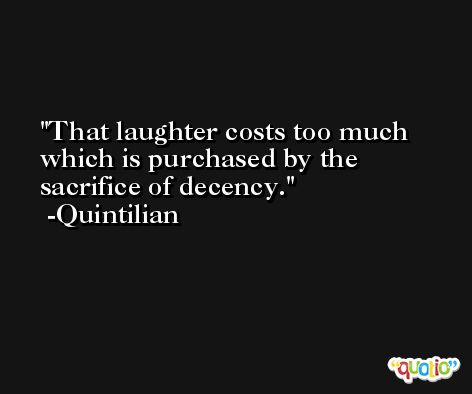 That laughter costs too much which is purchased by the sacrifice of decency. -Quintilian