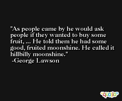 As people came by he would ask people if they wanted to buy some fruit, ... He told them he had some good, fruited moonshine. He called it hillbilly moonshine. -George Lawson