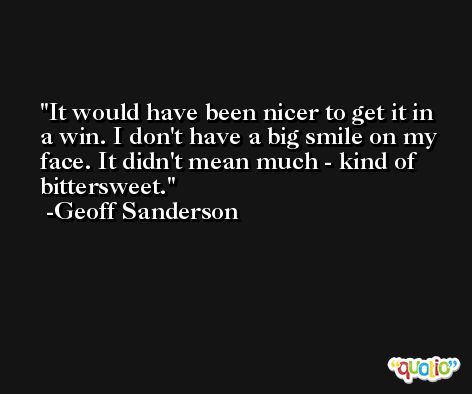 It would have been nicer to get it in a win. I don't have a big smile on my face. It didn't mean much - kind of bittersweet. -Geoff Sanderson