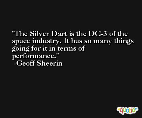 The Silver Dart is the DC-3 of the space industry. It has so many things going for it in terms of performance. -Geoff Sheerin