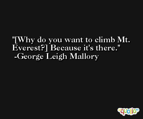 [Why do you want to climb Mt. Everest?] Because it's there. -George Leigh Mallory