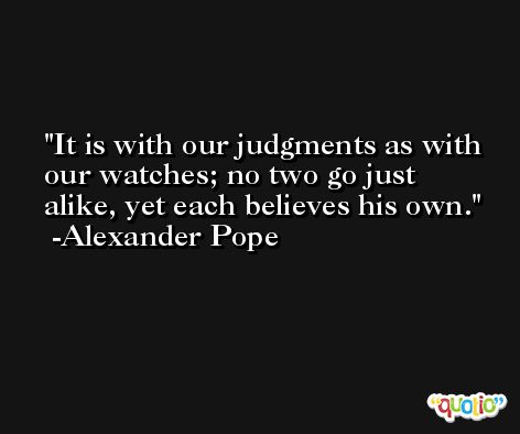 It is with our judgments as with our watches; no two go just alike, yet each believes his own. -Alexander Pope