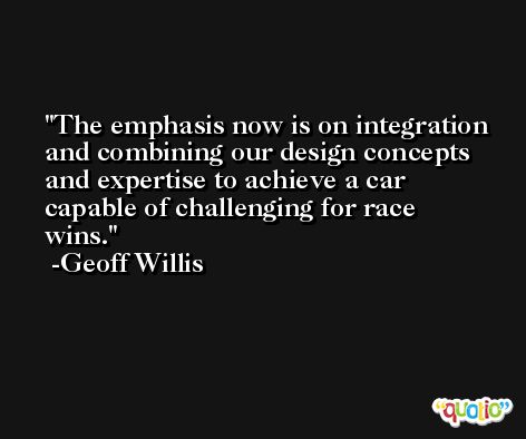 The emphasis now is on integration and combining our design concepts and expertise to achieve a car capable of challenging for race wins. -Geoff Willis
