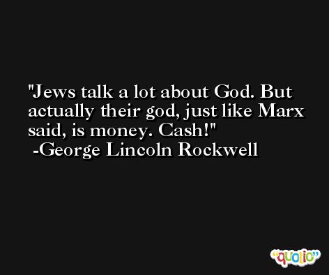 Jews talk a lot about God. But actually their god, just like Marx said, is money. Cash! -George Lincoln Rockwell