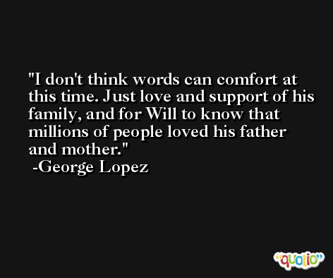 I don't think words can comfort at this time. Just love and support of his family, and for Will to know that millions of people loved his father and mother. -George Lopez