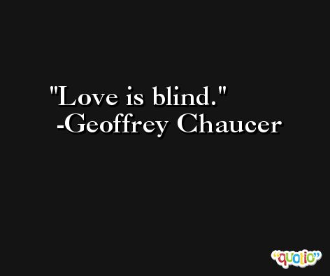 Love is blind. -Geoffrey Chaucer