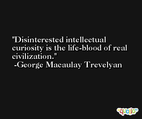 Disinterested intellectual curiosity is the life-blood of real civilization. -George Macaulay Trevelyan