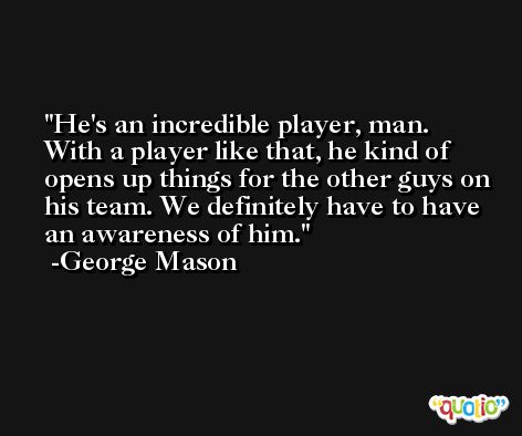 He's an incredible player, man. With a player like that, he kind of opens up things for the other guys on his team. We definitely have to have an awareness of him. -George Mason