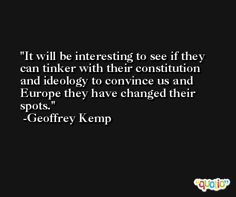 It will be interesting to see if they can tinker with their constitution and ideology to convince us and Europe they have changed their spots. -Geoffrey Kemp