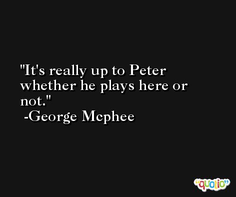 It's really up to Peter whether he plays here or not. -George Mcphee