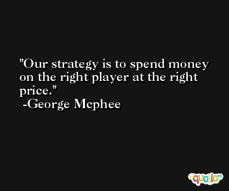 Our strategy is to spend money on the right player at the right price. -George Mcphee