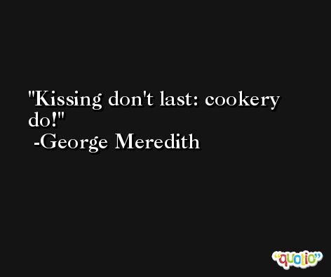 Kissing don't last: cookery do! -George Meredith