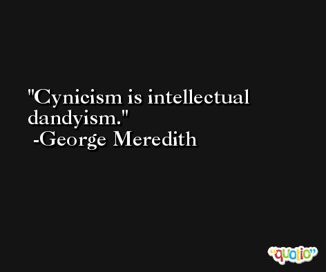 Cynicism is intellectual dandyism. -George Meredith