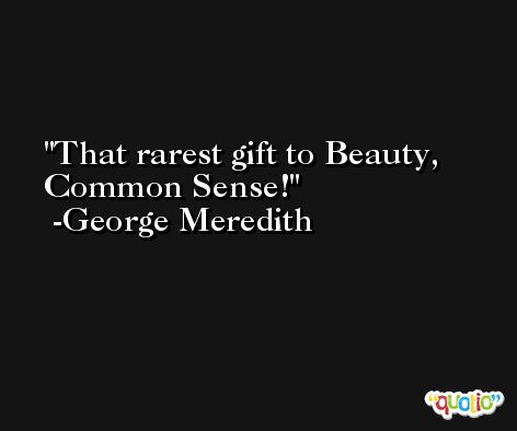 That rarest gift to Beauty, Common Sense! -George Meredith