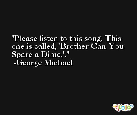 Please listen to this song. This one is called, 'Brother Can You Spare a Dime,'. -George Michael
