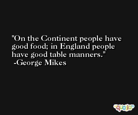 On the Continent people have good food; in England people have good table manners. -George Mikes