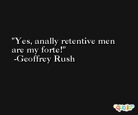 Yes, anally retentive men are my forte! -Geoffrey Rush
