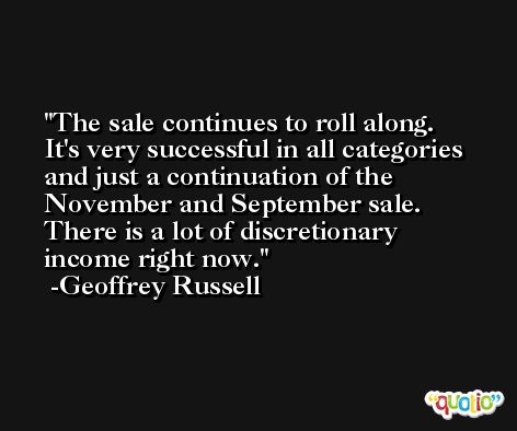 The sale continues to roll along. It's very successful in all categories and just a continuation of the November and September sale. There is a lot of discretionary income right now. -Geoffrey Russell