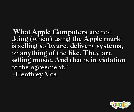 What Apple Computers are not doing (when) using the Apple mark is selling software, delivery systems, or anything of the like. They are selling music. And that is in violation of the agreement. -Geoffrey Vos