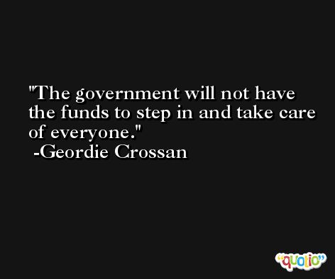 The government will not have the funds to step in and take care of everyone. -Geordie Crossan