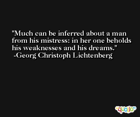 Much can be inferred about a man from his mistress: in her one beholds his weaknesses and his dreams. -Georg Christoph Lichtenberg